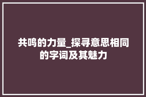 共鸣的力量_探寻意思相同的字词及其魅力