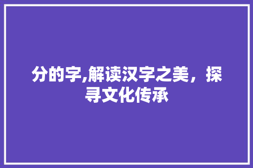 分的字,解读汉字之美，探寻文化传承 名人名言