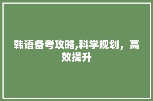 韩语备考攻略,科学规划，高效提升 演讲稿