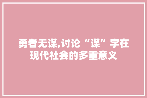 勇者无谋,讨论“谋”字在现代社会的多重意义 合同范本