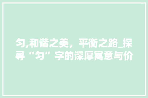 匀,和谐之美，平衡之路_探寻“匀”字的深厚寓意与价值 工作计划