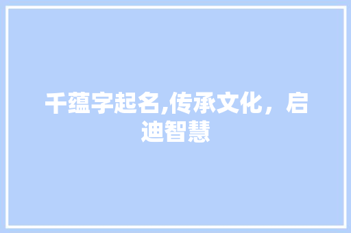 千蕴字起名,传承文化，启迪智慧 合同范本
