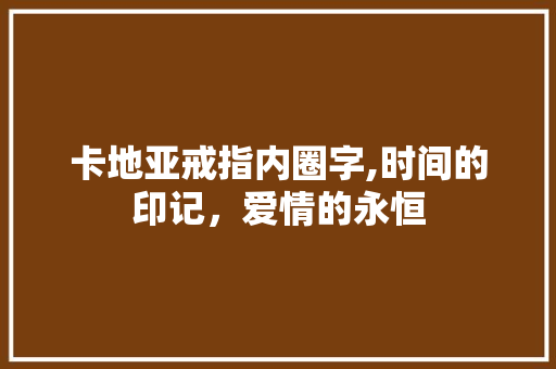 卡地亚戒指内圈字,时间的印记，爱情的永恒