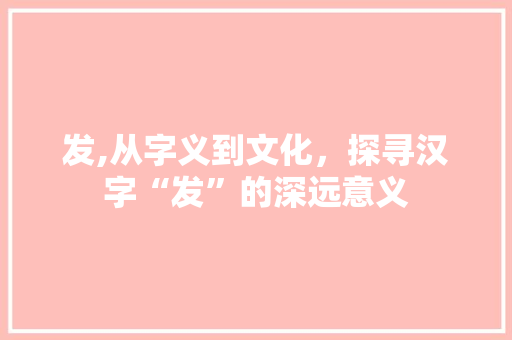 发,从字义到文化，探寻汉字“发”的深远意义