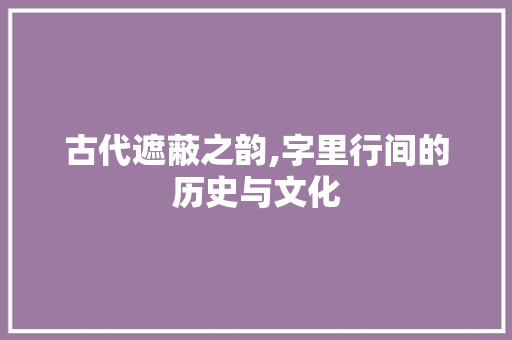 古代遮蔽之韵,字里行间的历史与文化