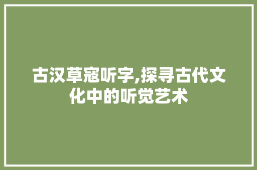 古汉草寇听字,探寻古代文化中的听觉艺术