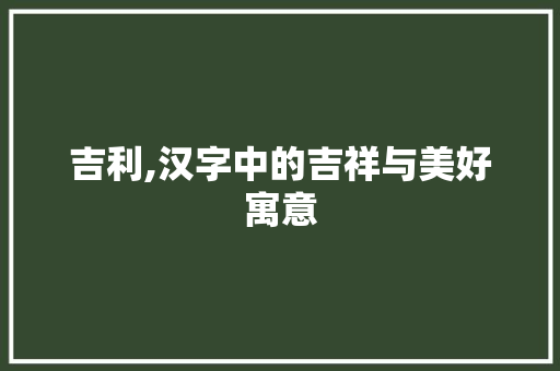 吉利,汉字中的吉祥与美好寓意 工作计划