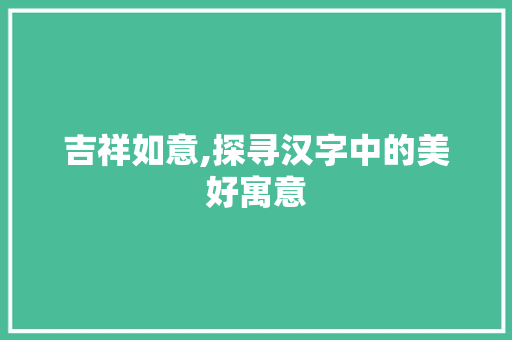 吉祥如意,探寻汉字中的美好寓意