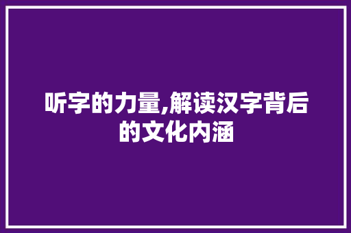 听字的力量,解读汉字背后的文化内涵