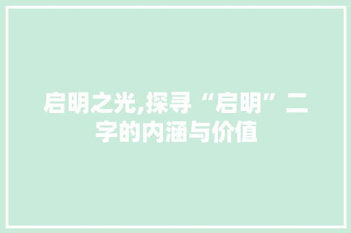 启明之光,探寻“启明”二字的内涵与价值