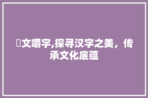 呅文嚼字,探寻汉字之美，传承文化底蕴