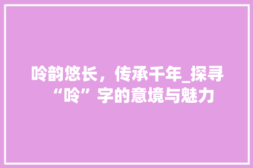 呤韵悠长，传承千年_探寻“呤”字的意境与魅力