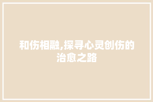 和伤相融,探寻心灵创伤的治愈之路