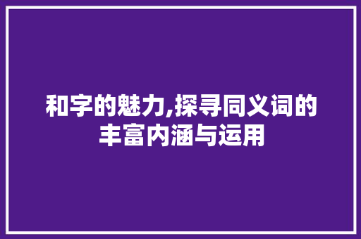 和字的魅力,探寻同义词的丰富内涵与运用