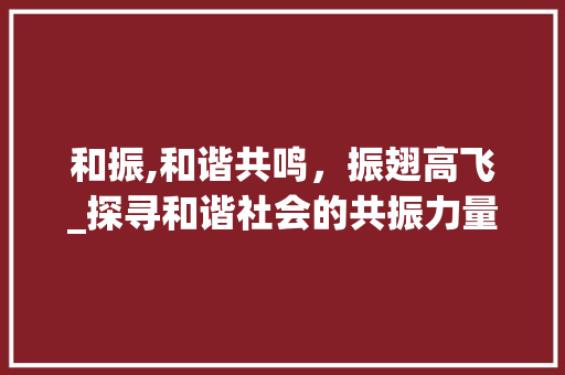 和振,和谐共鸣，振翅高飞_探寻和谐社会的共振力量 演讲稿