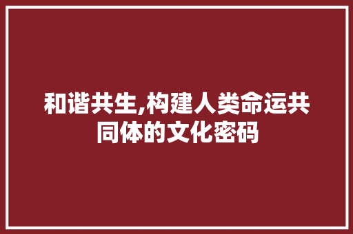 和谐共生,构建人类命运共同体的文化密码