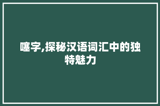噻字,探秘汉语词汇中的独特魅力