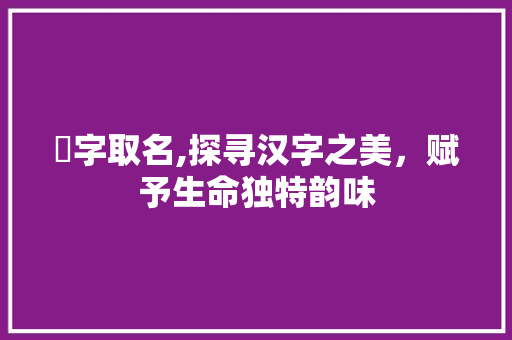 埄字取名,探寻汉字之美，赋予生命独特韵味