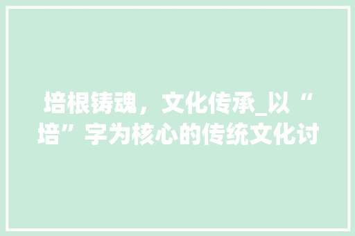培根铸魂，文化传承_以“培”字为核心的传统文化讨论