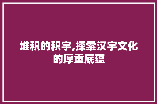 堆积的积字,探索汉字文化的厚重底蕴