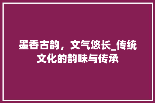 墨香古韵，文气悠长_传统文化的韵味与传承
