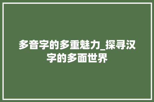多音字的多重魅力_探寻汉字的多面世界
