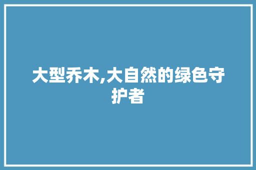 大型乔木,大自然的绿色守护者