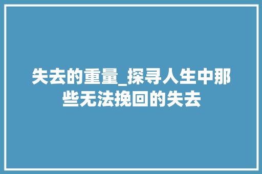 失去的重量_探寻人生中那些无法挽回的失去