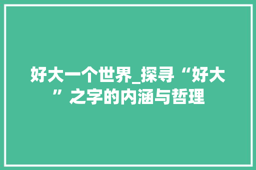 好大一个世界_探寻“好大”之字的内涵与哲理