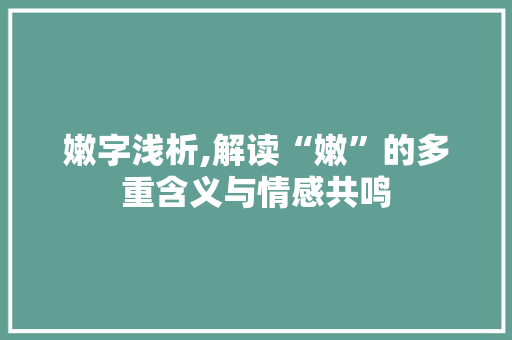 嫩字浅析,解读“嫩”的多重含义与情感共鸣 国学经典