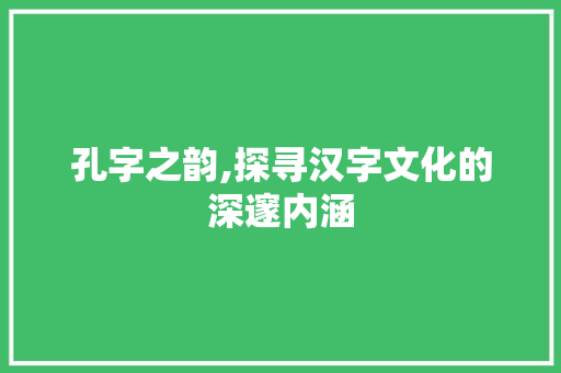 孔字之韵,探寻汉字文化的深邃内涵 合同范本