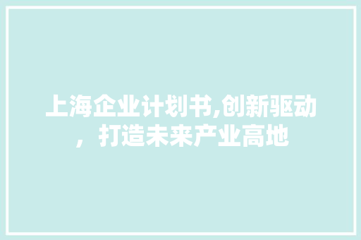 上海企业计划书,创新驱动，打造未来产业高地