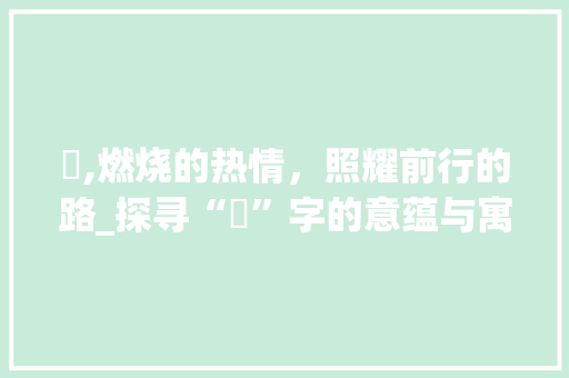 燊,燃烧的热情，照耀前行的路_探寻“燊”字的意蕴与寓意