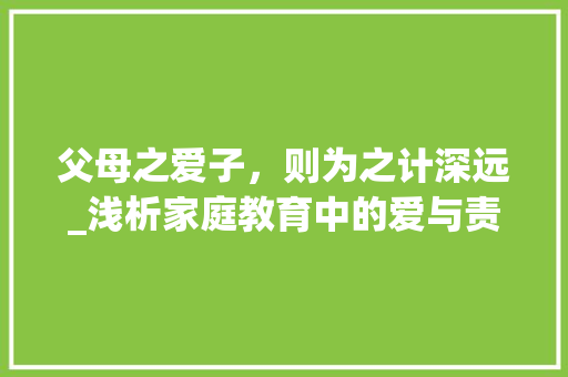 父母之爱子，则为之计深远_浅析家庭教育中的爱与责任 演讲稿