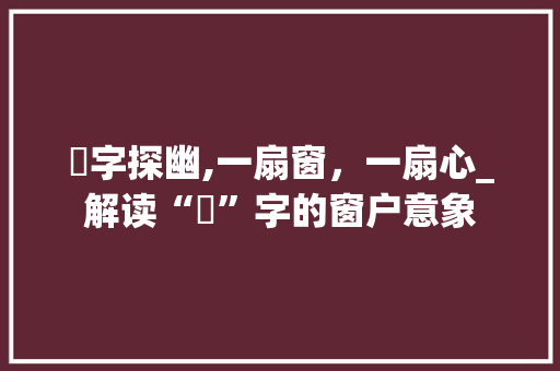 牅字探幽,一扇窗，一扇心_解读“牅”字的窗户意象