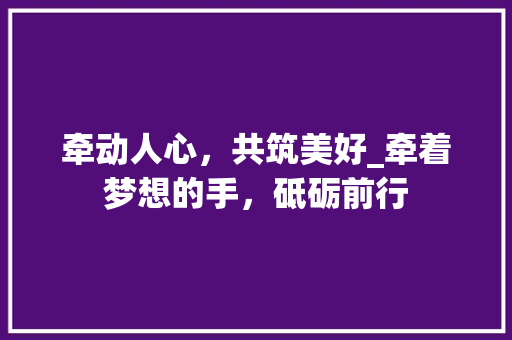 牵动人心，共筑美好_牵着梦想的手，砥砺前行