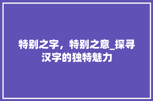 特别之字，特别之意_探寻汉字的独特魅力