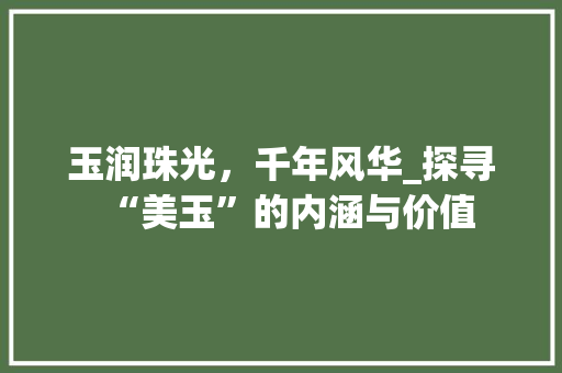 玉润珠光，千年风华_探寻“美玉”的内涵与价值