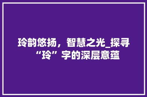 玲韵悠扬，智慧之光_探寻“玲”字的深层意蕴 个人简历