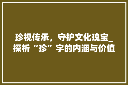 珍视传承，守护文化瑰宝_探析“珍”字的内涵与价值