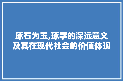 琢石为玉,琢字的深远意义及其在现代社会的价值体现 名人名言