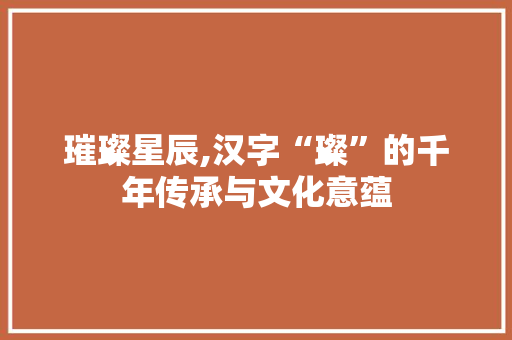 璀璨星辰,汉字“璨”的千年传承与文化意蕴 工作计划
