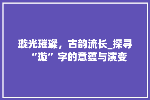 璇光璀璨，古韵流长_探寻“璇”字的意蕴与演变