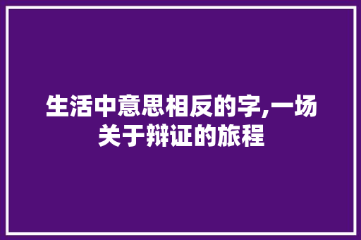 生活中意思相反的字,一场关于辩证的旅程 合同范本