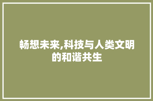 畅想未来,科技与人类文明的和谐共生
