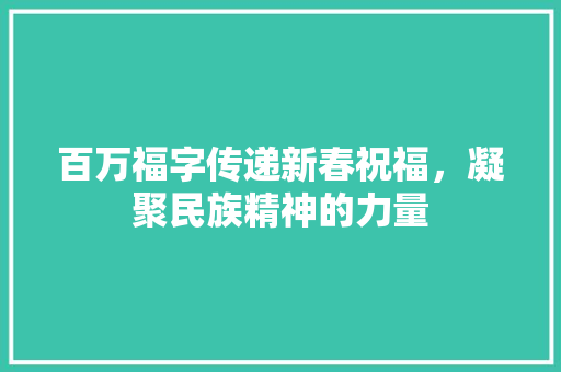 百万福字传递新春祝福，凝聚民族精神的力量