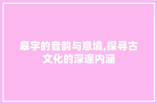 皋字的音韵与意境,探寻古文化的深邃内涵