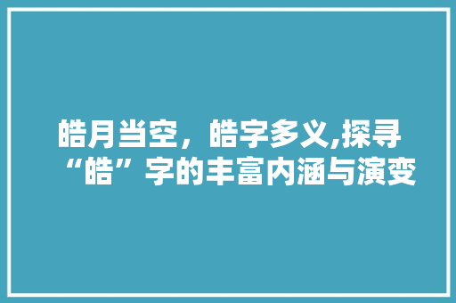 皓月当空，皓字多义,探寻“皓”字的丰富内涵与演变历程
