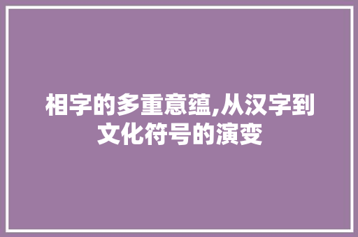 相字的多重意蕴,从汉字到文化符号的演变