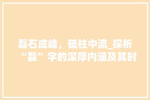 磊石成峰，砥柱中流_探析“磊”字的深厚内涵及其时代价值